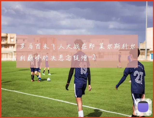 罗马百米飞人大战在即 莱尔斯科尔利巅峰对决悬念陡增
