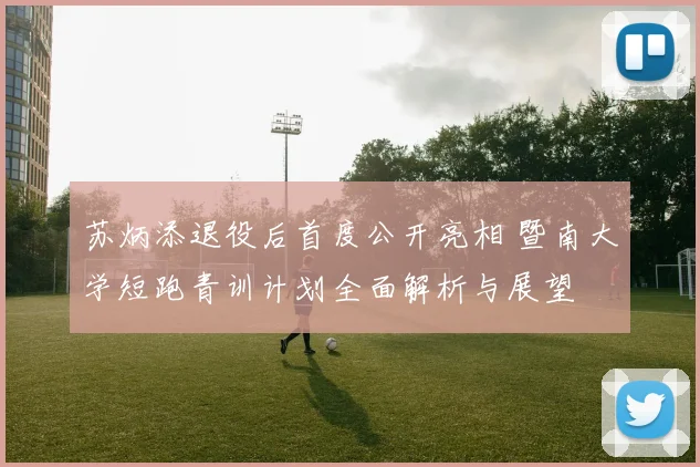 苏炳添退役后首度公开亮相 暨南大学短跑青训计划全面解析与展望