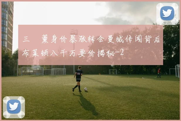 三笘薰身价暴涨转会曼城传闻背后布莱顿八千万要价揭秘
