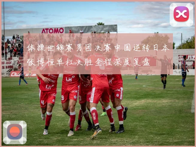体操世锦赛男团决赛中国逆转日本张博恒单杠决胜全程深度复盘