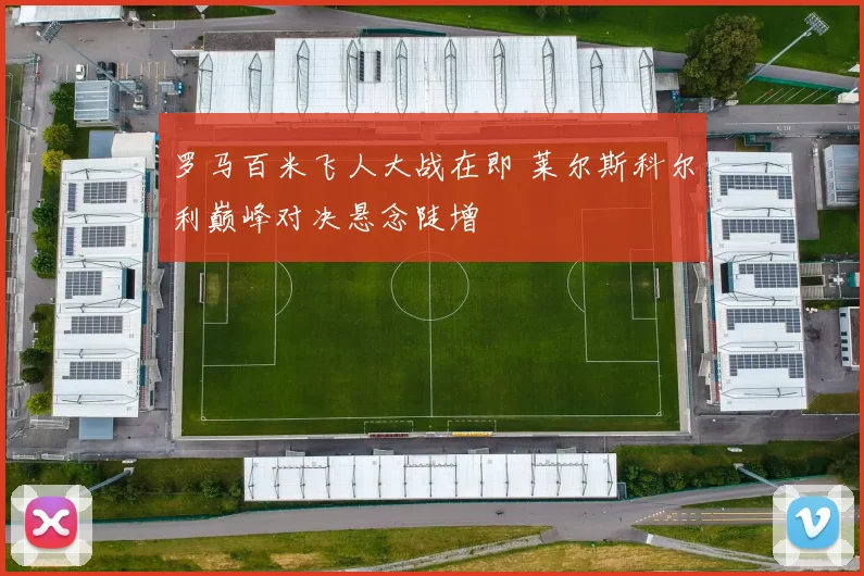 罗马百米飞人大战在即 莱尔斯科尔利巅峰对决悬念陡增
