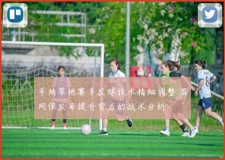 辛纳草地赛季发球技术精细调整 温网保发率提升背后的战术分析
