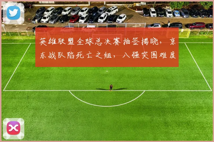 英雄联盟全球总决赛抽签揭晓，京东战队陷死亡之组，八强突围难度大