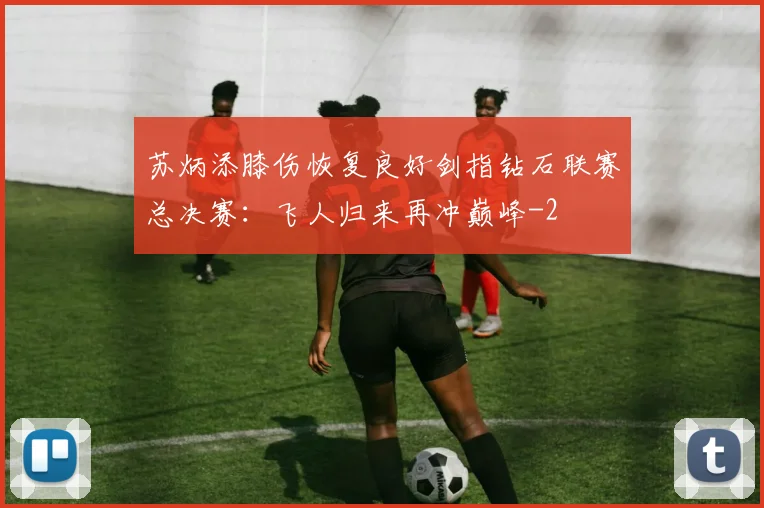 苏炳添膝伤恢复良好剑指钻石联赛总决赛：飞人归来再冲巅峰