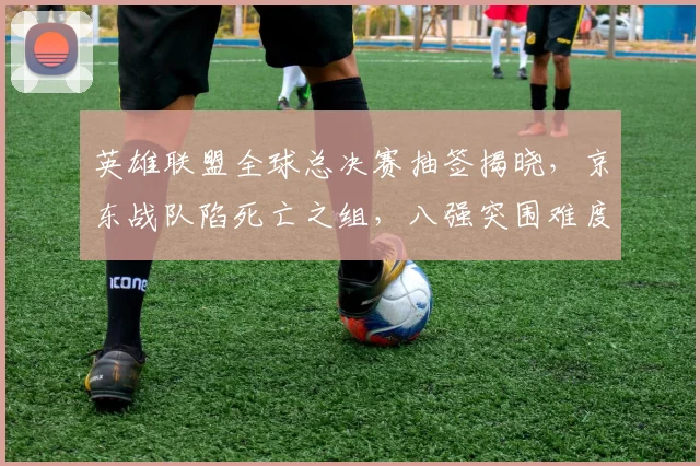 英雄联盟全球总决赛抽签揭晓，京东战队陷死亡之组，八强突围难度大