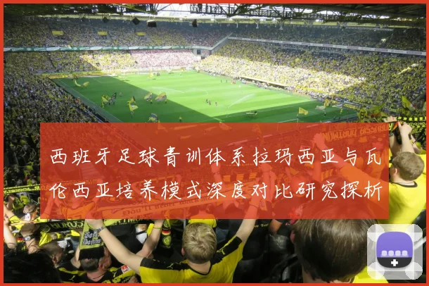 西班牙足球青训体系拉玛西亚与瓦伦西亚培养模式深度对比研究探析
