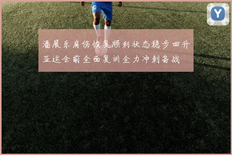 潘展乐肩伤恢复顺利状态稳步回升亚运会前全面复训全力冲刺备战
