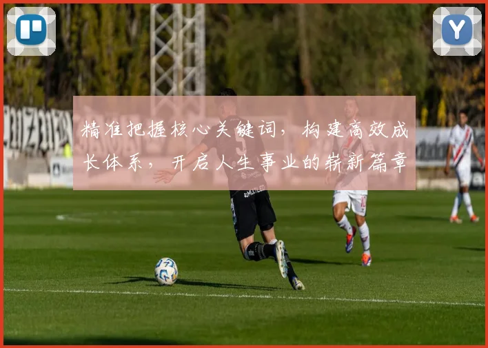 精准把握核心关键词，构建高效成长体系，开启人生事业的崭新篇章