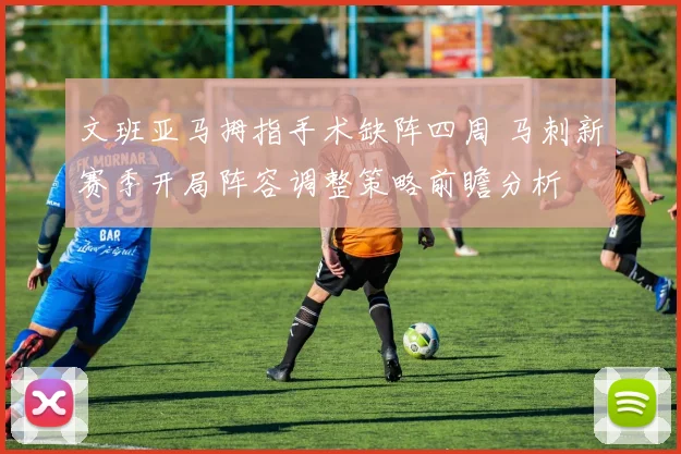 文班亚马拇指手术缺阵四周 马刺新赛季开局阵容调整策略前瞻分析