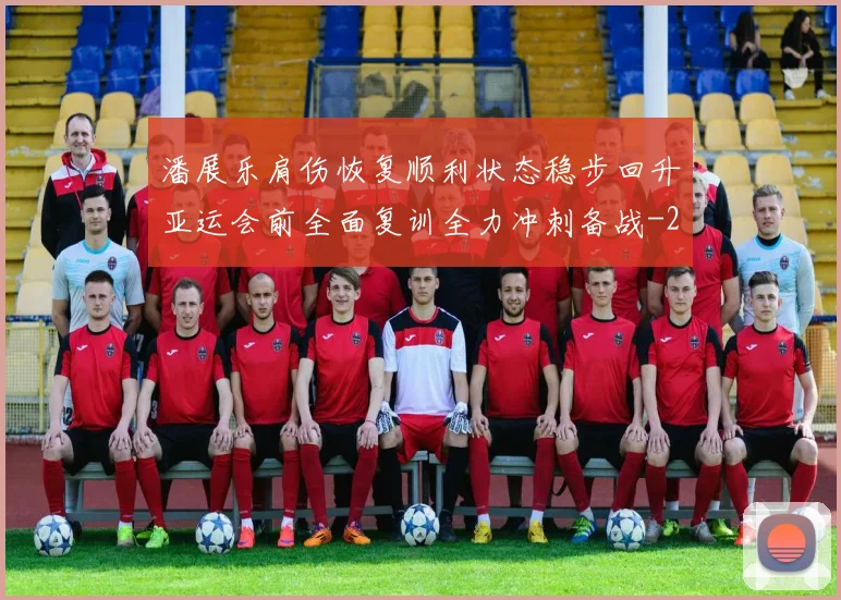潘展乐肩伤恢复顺利状态稳步回升亚运会前全面复训全力冲刺备战