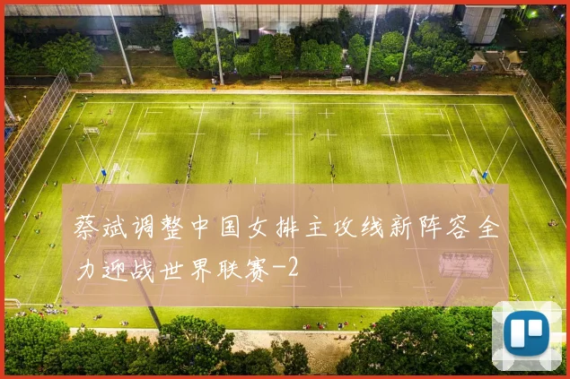 蔡斌调整中国女排主攻线新阵容全力迎战世界联赛