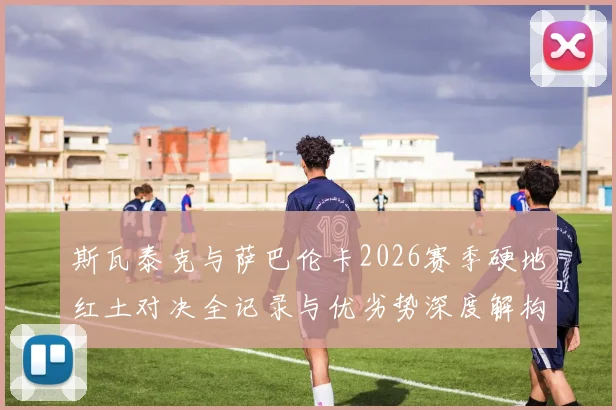 斯瓦泰克与萨巴伦卡2026赛季硬地红土对决全记录与优劣势深度解构