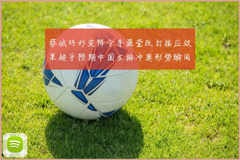 蔡斌巧妙变阵令李盈莹改打接应效果超乎预期中国女排冲奥形势瞬间明朗