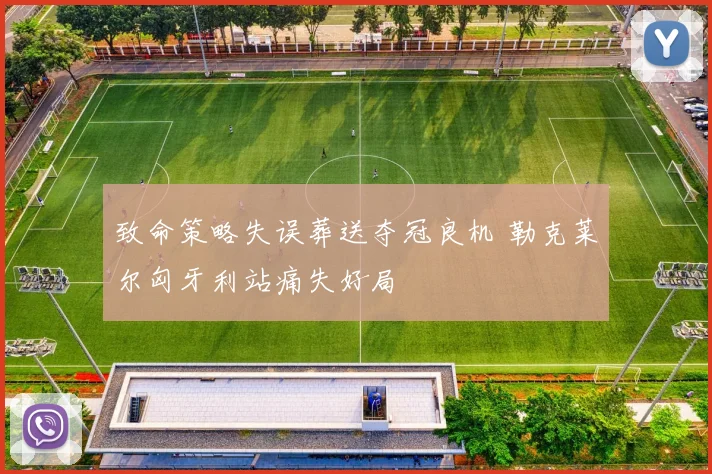 致命策略失误葬送夺冠良机 勒克莱尔匈牙利站痛失好局