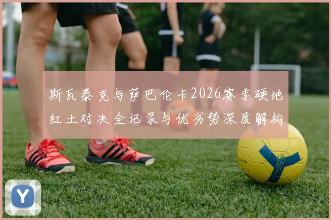 斯瓦泰克与萨巴伦卡2026赛季硬地红土对决全记录与优劣势深度解构