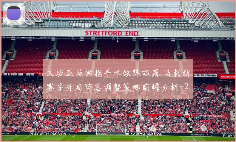 文班亚马拇指手术缺阵四周 马刺新赛季开局阵容调整策略前瞻分析