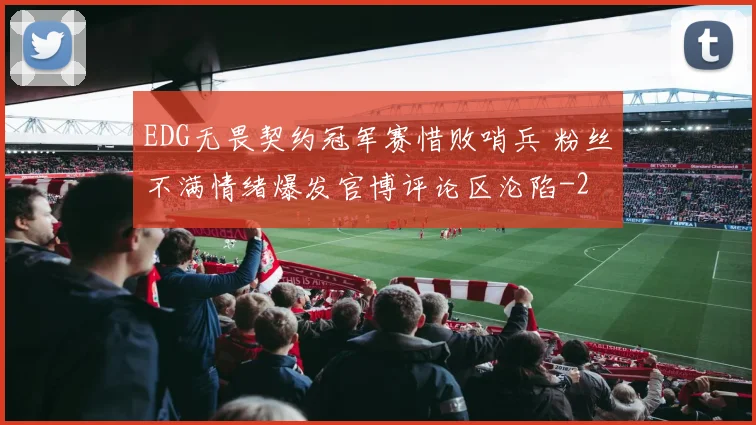 EDG无畏契约冠军赛惜败哨兵 粉丝不满情绪爆发官博评论区沦陷