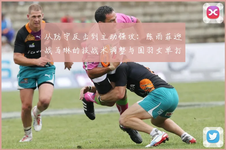 从防守反击到主动强攻：陈雨菲迎战马琳的技战术调整与国羽女单打法革新深度解析