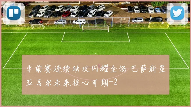 季前赛连续助攻闪耀全场 巴萨新星亚马尔未来核心可期
