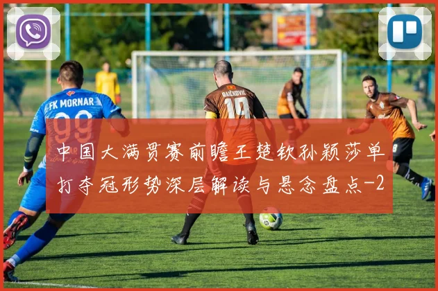 中国大满贯赛前瞻王楚钦孙颖莎单打夺冠形势深层解读与悬念盘点