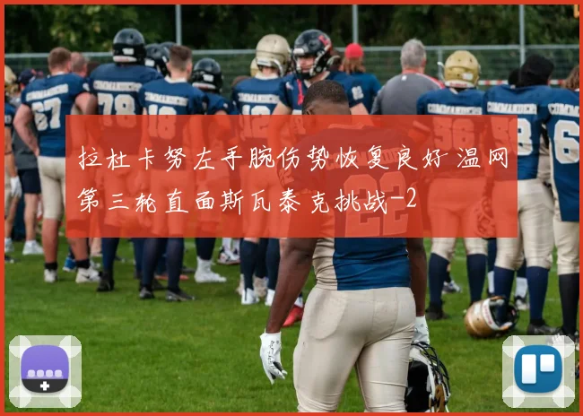 拉杜卡努左手腕伤势恢复良好 温网第三轮直面斯瓦泰克挑战