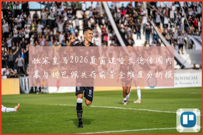 独家皇马2026夏窗追哈兰德传闻内幕与姆巴佩共存前景全维度分析报告