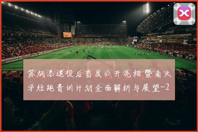 苏炳添退役后首度公开亮相 暨南大学短跑青训计划全面解析与展望