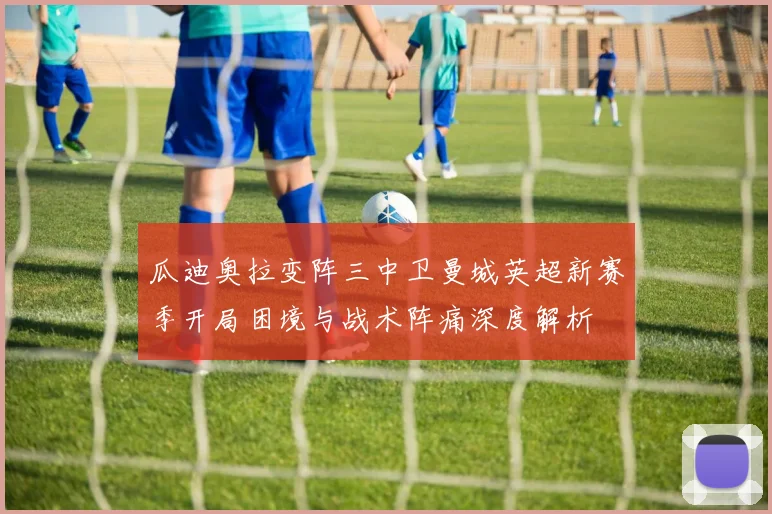 瓜迪奥拉变阵三中卫曼城英超新赛季开局困境与战术阵痛深度解析