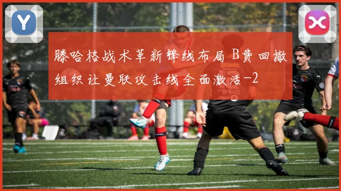 滕哈格战术革新锋线布局 B费回撤组织让曼联攻击线全面激活