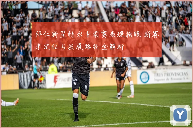 拜仁新星特尔季前赛表现抢眼 新赛季定位与发展路径全解析