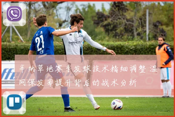 辛纳草地赛季发球技术精细调整 温网保发率提升背后的战术分析