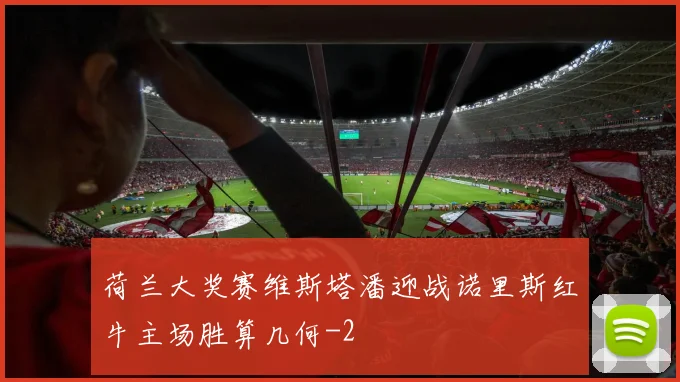 荷兰大奖赛维斯塔潘迎战诺里斯红牛主场胜算几何